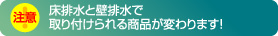 床排水と壁排水で取り付けられる商品が変わります！