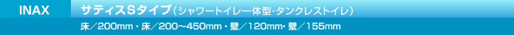 INAX サティスSタイプ（シャワートイレ一体型・タンクレストイレ）床／200mm ・ 床／200〜450mm ・ 壁／120mm・ 壁／155mm