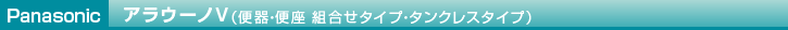 Panasonic アラウーノV（便器・便座 組合せタイプ・タンク式タイプ）