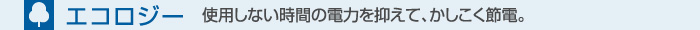 エコロジー　使用しない時間の電力を抑えて、かしこく節電。