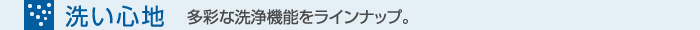 洗い心地　多彩な洗浄機能をラインナップ。