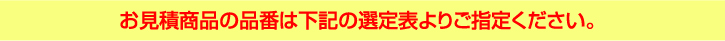 お見積商品の品番は下記の選定表よりご指定ください。